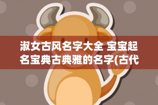 淑女古风名字大全 宝宝起名宝典古典雅的名字(古代淑女名字大全)