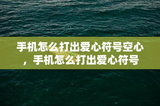 手机怎么打出爱心符号空心，手机怎么打出爱心符号