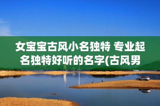 女宝宝古风小名独特 专业起名独特好听的名字(古风男宝宝小名)