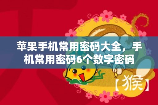 苹果手机常用密码大全，手机常用密码6个数字密码