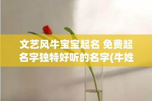 文艺风牛宝宝起名 免费起名字独特好听的名字(牛姓宝宝满分起名大全)