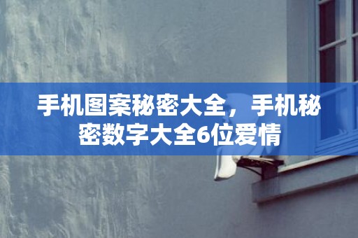 手机图案秘密大全，手机秘密数字大全6位爱情