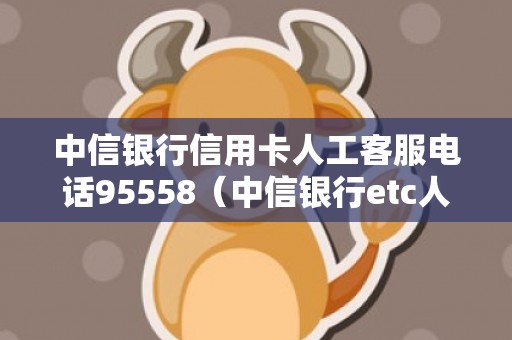 中信银行信用卡人工客服电话95558（中信银行etc人工客服电话是多少）