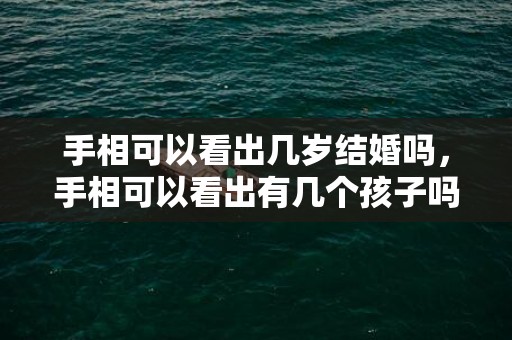 手相可以看出几岁结婚吗，手相可以看出有几个孩子吗