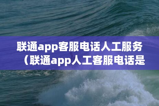 联通app客服电话人工服务（联通app人工客服电话是多少）