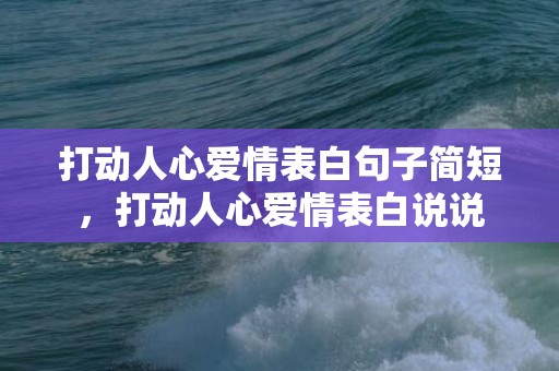打动人心爱情表白句子简短，打动人心爱情表白说说