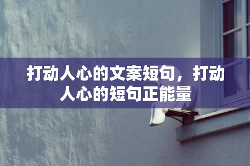 打动人心的文案短句，打动人心的短句正能量