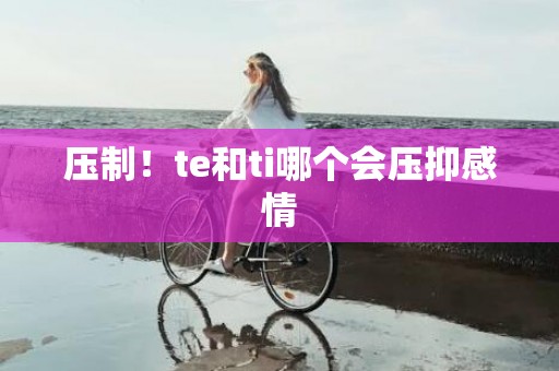 压制！te和ti哪个会压抑感情