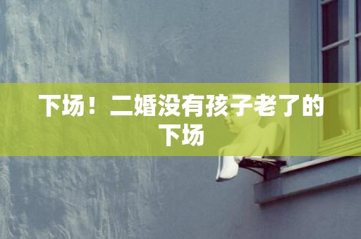下场！二婚没有孩子老了的下场