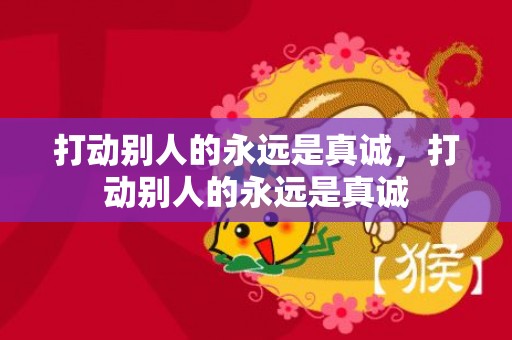 打动别人的永远是真诚，打动别人的永远是真诚