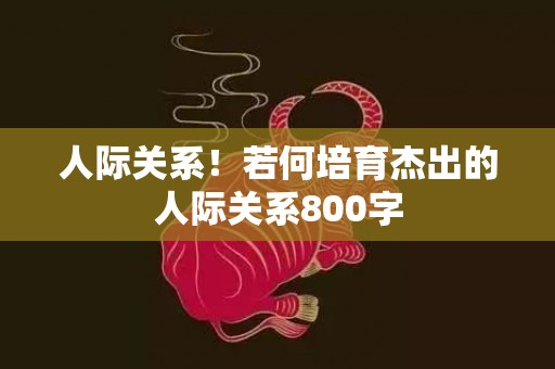人际关系！若何培育杰出的人际关系800字