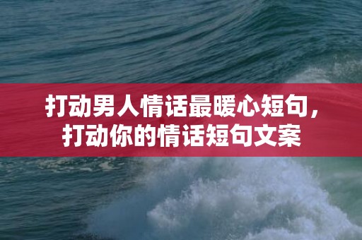 打动男人情话最暖心短句，打动你的情话短句文案