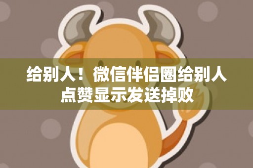 给别人！微信伴侣圈给别人点赞显示发送掉败