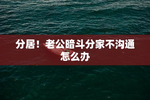 分居！老公暗斗分家不沟通怎么办