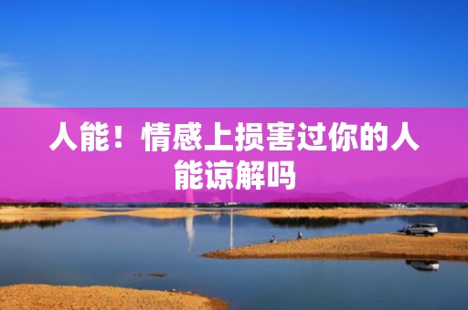 人能！情感上损害过你的人能谅解吗