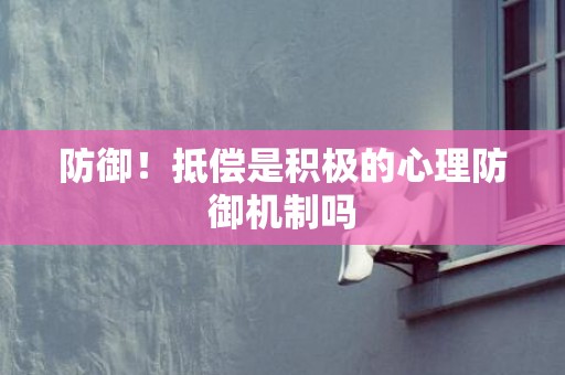 防御！抵偿是积极的心理防御机制吗