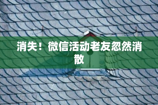 消失！微信活动老友忽然消散
