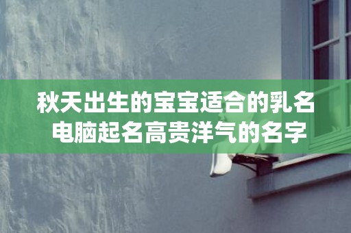 秋天出生的宝宝适合的乳名 电脑起名高贵洋气的名字(秋天出生的宝宝乳名)