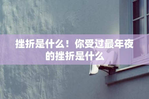 挫折是什么！你受过最年夜的挫折是什么