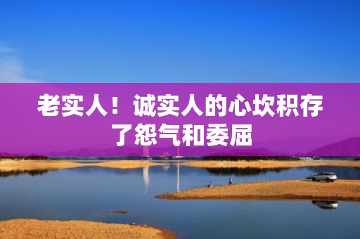 老实人！诚实人的心坎积存了怨气和委屈