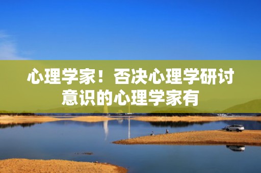 心理学家！否决心理学研讨意识的心理学家有