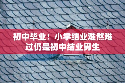 初中毕业！小学结业难熬难过仍是初中结业男生