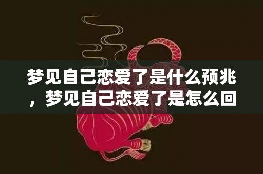 梦见自己恋爱了是什么预兆，梦见自己恋爱了是怎么回事，总是在梦里梦到跟别人恋爱了