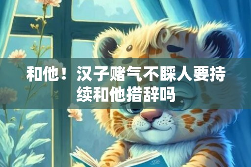 和他！汉子赌气不睬人要持续和他措辞吗