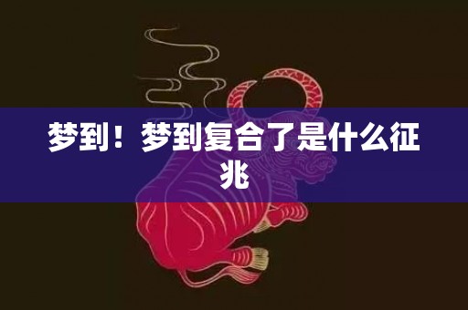 梦到！梦到复合了是什么征兆