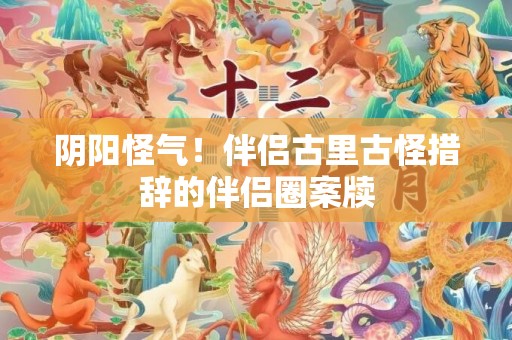 阴阳怪气！伴侣古里古怪措辞的伴侣圈案牍