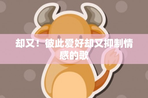 却又！彼此爱好却又抑制情感的歌