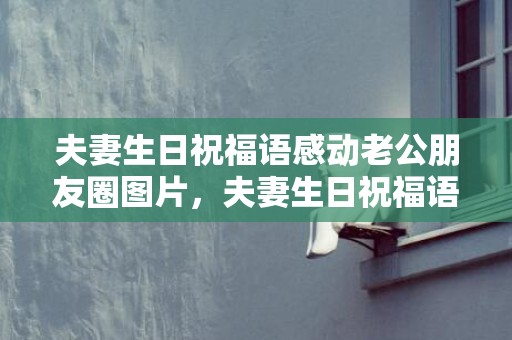 夫妻生日祝福语感动老公朋友圈图片，夫妻生日祝福语感动，妻子生日祝福语感人简短