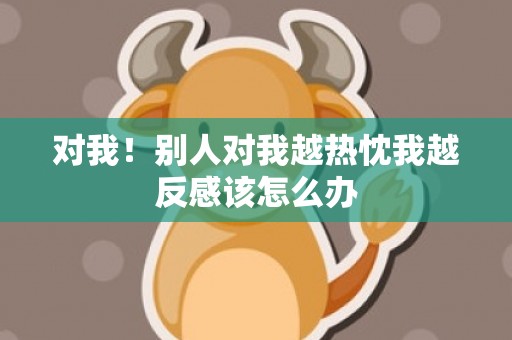 对我！别人对我越热忱我越反感该怎么办