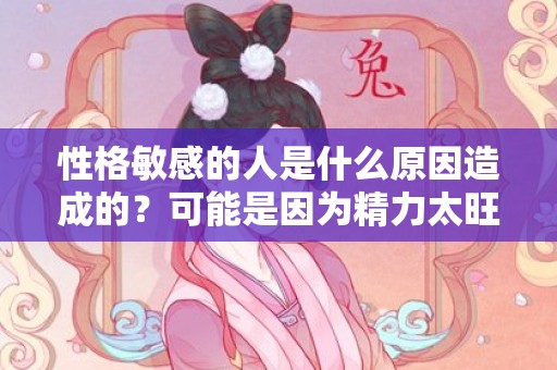 性格敏感的人是什么原因造成的？可能是因为精力太旺盛