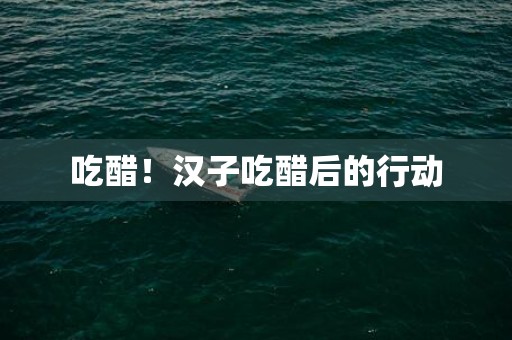 吃醋！汉子吃醋后的行动