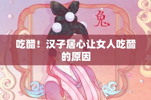 吃醋！汉子居心让女人吃醋的原因