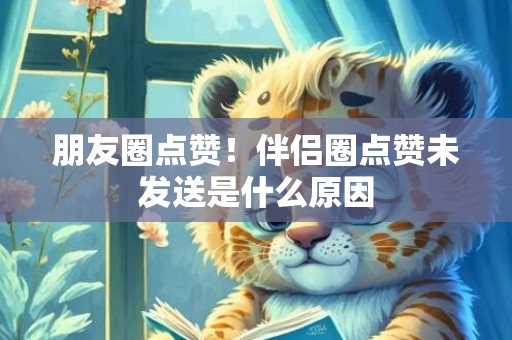 朋友圈点赞！伴侣圈点赞未发送是什么原因