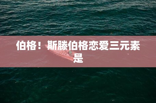 伯格！斯滕伯格恋爱三元素是