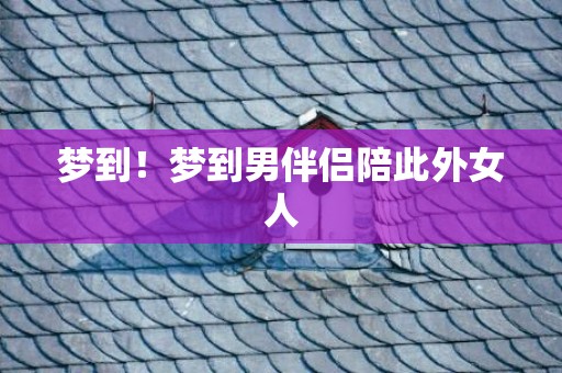 梦到！梦到男伴侣陪此外女人