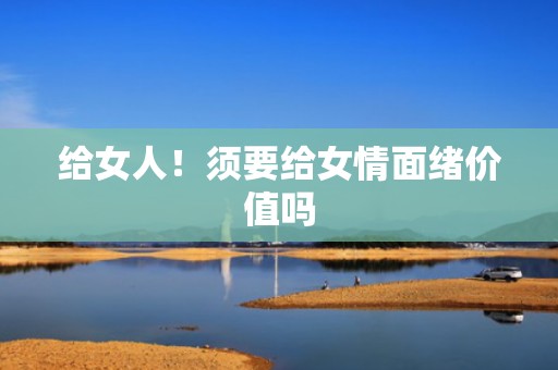 给女人！须要给女情面绪价值吗