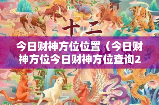 今日财神方位位置（今日财神方位今日财神方位查询2023）