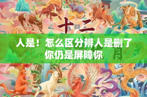 人是！怎么区分辨人是删了你仍是屏障你