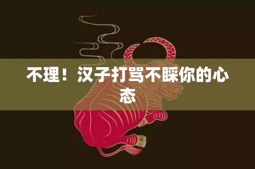 不理！汉子打骂不睬你的心态