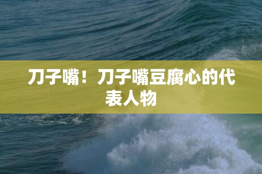 刀子嘴！刀子嘴豆腐心的代表人物