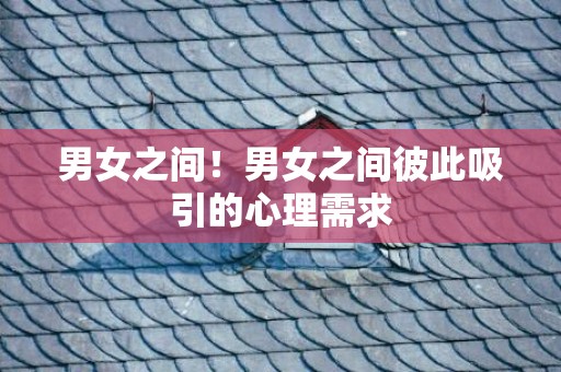 男女之间！男女之间彼此吸引的心理需求