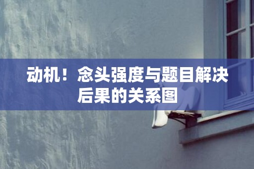动机！念头强度与题目解决后果的关系图