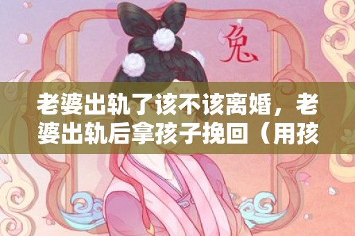 老婆出轨了该不该离婚，老婆出轨后拿孩子挽回（用孩子能挽回变心出轨的老婆吗）