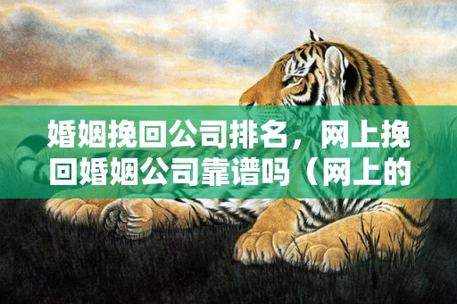 婚姻挽回公司排名，网上挽回婚姻公司靠谱吗（网上的婚恋挽回有用吗）