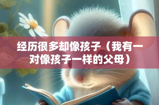 经历很多却像孩子（我有一对像孩子一样的父母）