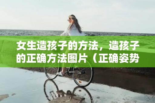 女生造孩子的方法，造孩子的正确方法图片（正确姿势和用力方法）